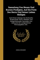 Sammlung Von Neuen Und Kurzen Predigten, Auf Die Feste Des Herrn Und Seiner Lieben Heiligen: Samt Einem Anhange Von Kirchweihe- Bruderschaft- Primiz- ... Herausgegeben, Und... 1276734018 Book Cover