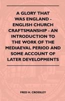 A Glory That Was England - English Church Craftsmanship - An Introduction to the Work of the Mediaeval Period and Some Account of Later Developments 1446518027 Book Cover
