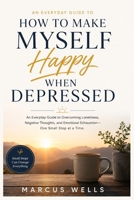How To Make Myself Happy When Depressed: An Everyday Guide to Overcoming Loneliness, Negative Thoughts, and Emotional Exhaustion — One Small Step at a Time B0H5JFVVX4 Book Cover