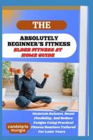 THE ABSOLUTELY BEGINNER’S ELDER FITNESS AT HOME GUIDE: Maintain Balance, Boost Flexibility, And Reduce Fatigue Using Practical Fitness Routines Tailored For Later Years B0FMJFVDFQ Book Cover