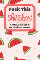 Fuck This Shit Show Gratitude Journal For Tired-Ass Women: Watermelon Background; Cuss words Gratitude Journal Gift For Tired-Ass Women and Girls; Blank Templates to Record all your Fucking Thoughts 1670694968 Book Cover