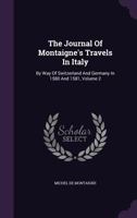 The journal of Montaigne's travels in Italy by way of Switzerland and Germany in 1580 and 1581; In Three Volumes, Vol. II 1347970541 Book Cover