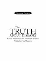 The Truth about Diseases: Causes, Precautions and Treatment - Without Medicines and Surgeries 1496984854 Book Cover