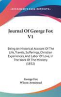 Journal Of George Fox V1: Being An Historical Account Of The Life, Travels, Sufferings, Christian Experiences, And Labor Of Love, In The Work Of The Ministry 1104263823 Book Cover