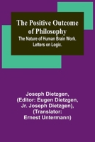The Positive Outcome of Philosophy; The Nature of Human Brain Work. Letters on Logic. 9361474723 Book Cover