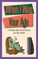 When I Was Your Age: I Finally Set the Clock on My VCR! 1450831567 Book Cover