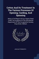 Cotton And Its Treatment In The Various Processes Of Opening, Carding, And Spinning: Being A Full Report Of Four Papers Read Under The Auspices Of The ... Street, Oldham... - Primary Source Edition 1022605186 Book Cover