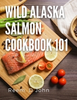 wild Alaska salmon cookbook 101: how to make wild Alaska salmon with 14 different recipes B0BCSCZGYJ Book Cover