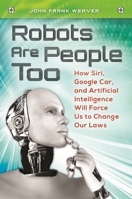 Robots Are People Too: How Siri, Google Car, and Artificial Intelligence Will Force Us to Change Our Laws: How Siri, Google Car, and Artificial Intelligence Will Force Us to Change Our Laws 1440829454 Book Cover