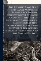 The Atlantic & gulf ship canal across the peninsula of Florida, connecting the Atlantic ocean with the Gulf of Mexico and Caribbean Sea. Also, the ... through the peninsula to the port of Key West 1176359568 Book Cover