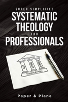 Super Simplified Systematic Theology for Professionals: The Ultimate Step-by-Step Guide for Beginners to Master Biblical Doctrine and Finally Understand the Bible’s Central Message 6210649459 Book Cover