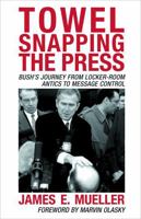 Towel Snapping the Press: Bush's Journey from Locker-Room Antics to Message Control 0742538516 Book Cover