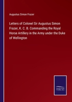 Letters of Colonel Sir Augustus Simon Frazer, K. C. B. Commanding the Royal Horse Artillery in the Army under the Duke of Wellington 3375129289 Book Cover
