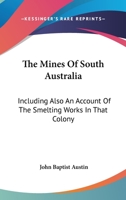 The Mines Of South Australia: Including Also An Account Of The Smelting Works In That Colony 1163228109 Book Cover