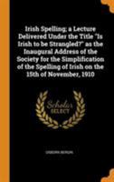 Irish Spelling; a Lecture Delivered Under the Title Is Irish to be Strangled? as the Inaugural Address of the Society for the Simplification of the Spelling of Irish on the 15th of November, 1910 1019195258 Book Cover