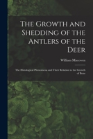 The Growth and Shedding of the Antlers of the Deer; the Histological Phenomena and Their Relation to the Growth of Bone 1016606370 Book Cover