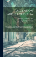 Ascension Parish, Louisiana: Her Resources, Advantages And Attractions. A Description Of The Parish And Inducements Offered To Those Seeking New Ho 102123799X Book Cover