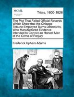 The Plot That Failed Official Records Which Show that the Chicago Tribune Employed Burns Detectives, Who Manufactured Evidence Intended to Convict an Honest Man of the Crime of Perjury 1275078303 Book Cover