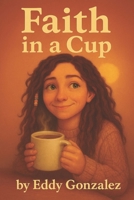 Faith in a Cup: Brewing Faith and Fellowship, One Cup at a Time - Everyday Stories of Hope and Grace B0FQ2C1JCM Book Cover