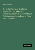 Der heilige Winfried Bonifacius, Apostel der Deutschen: Zur Erinnerung an den elfhundertjährigen Todestag desselben gefeiert in Fulda am 5. Juni 1855 3563652325 Book Cover