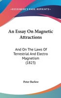 An Essay on Magnetic Attractions, and on the Laws of Terrestrial and Electro Magnetism 1018899642 Book Cover