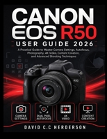CANON EOS R50 USER GUIDE 2026: A Practical Guide to Master Camera Settings, Autofocus, Photography, 4K Video, Content Creation, and Advanced Shooting Techniques B0HCKVXWZ3 Book Cover