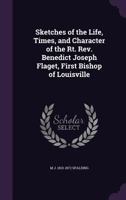 Sketches of the Life, Times and Character of the Rt. Rev. Benedict Joseph Flaget, First Bishop of Louisville 1018368396 Book Cover