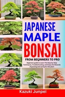 JAPANESE BONSAI MAPLE FROM BEGINNERS TO PRO: Beginners guide to Learn The Step-by-Step Techniques, Troubleshooting, and Enjoy the Rewards of growing and caring for this plant B0CMMKL78R Book Cover