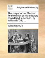 The prayer of our Saviour for the union of his followers considered; a sermon, by William M'Gill, ... 1170468217 Book Cover