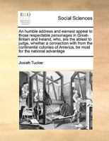 An humble address and earnest appeal to those respectable personages in Great-Britain and Ireland, who, are the ablest to judge, whether a connection ... America, be most for the national advantage 3337306098 Book Cover