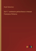 Sul V.° centenario petrarchesco e messer Francesco Petrarca 3385051509 Book Cover