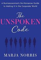 The Unspoken Code: A Businesswoman's No-Nonsense Guide to Making It In the Corporate World 1626344248 Book Cover