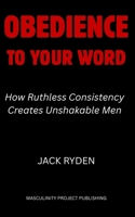 Obedience to Your Word: How Ruthless Consistency Creates Unshakable Men B0FN3XLVSP Book Cover