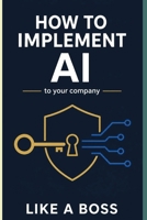 HOW TO IMPLEMENT AI TO YOUR COMPANY LIKE A BOSS: HOW TO IMPLEMENT AI TO YOUR COMPANY LIKE A BOSS: Optimization and Money Like Never Seen Before. B0H8FQV5J1 Book Cover