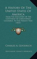 A History of the United States of America: From the Discovery of the Continent by Christopher Columbus, to the Present Time: Embracing an Account of the Aboriginal Tribes, Their Origin, Population, Em 1345691084 Book Cover