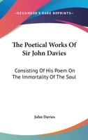 The Poetical Works Of Sir John Davies: Consisting Of His Poem On The Immortality Of The Soul: The Hymns Of Astrea 0548579679 Book Cover