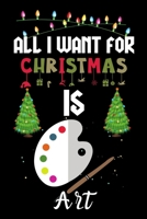 All I Want For Christmas Is Art: Art lovers Appreciation gifts for Xmas, Funny Art Christmas Notebook / Thanksgiving & Christmas Gift 1670908828 Book Cover