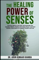 The Healing Power of Senses.: Connect Nature and Self, Acknowledge the Solutions Within, Reduce Everyday Stress and Find Holistic Alternatives to Support Health and Life. (SUCCESS AND TRANSFORMATION) B0FML9LHNT Book Cover