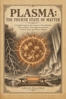 Plasma: The Fourth State of Matter: A Complete Guide to the Universe's Most Abundant State of Matter, from Lightning and Stars to Fusion Power and Plasma Medicine B0H9JQ5GHH Book Cover