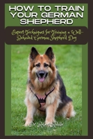 HOW TO TRAIN YOUR GERMAN SHEPHERD: Expert Techniques for Training a Well-Behaved German Shepherd Dog B0CV4GXL4N Book Cover