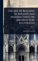 The Art Of Building In Ancient And Modern Times, Or, Architecture Illustrated 1024489035 Book Cover