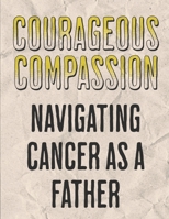 Courageous Compassion: Navigating Cancer as a Father: Resilience, Reflection, and Renewal: A Dad's Manual on the Cancer Expedition B0CRQC3QWG Book Cover