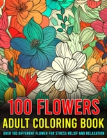 100 Flowers Adult Coloring Book Over 100 Different Flower For Stress Relief And Relaxation B0C1JGPNYK Book Cover