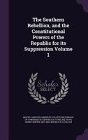 The southern rebellion, and the constitutional powers of the republic for its suppression Volume 1 114993929X Book Cover