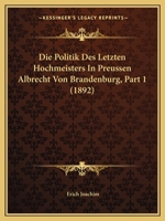Die Politik Des Letzten Hochmeisters In Preussen Albrecht Von Brandenburg, Part 1 (1892) 1166764265 Book Cover