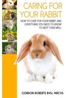 Caring For Your Rabbit: How to care for your Rabbit and everything you need to know to keep them well 1508917639 Book Cover