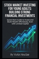 Stock Market Investing for Young Adults: Building Strong Financial Investments: Quick-Start Guide to Invest and Build Wealth Effortlessly, Even with Limited Capital B0GJF24CWN Book Cover