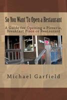 So You Want to Open a Restaurant: A Guide for Opening a Pizzeria, Breakfast Place or Restaurant 1492878456 Book Cover