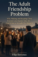 The Adult Friendship Problem: Why Making and Keeping Close Friends Gets Harder After 30 — And What to Actually Do About It B0H4P1VLP2 Book Cover