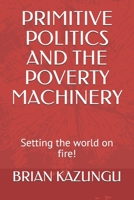 Primitive Politics and the Poverty Machinery: Setting the world on fire! 1654170984 Book Cover